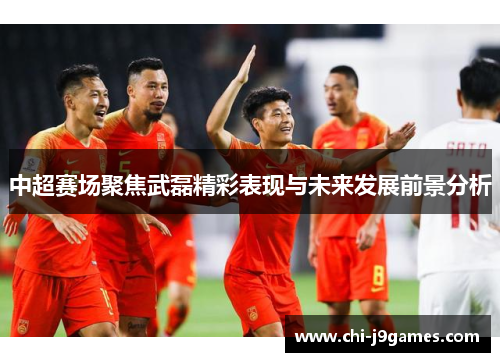 中超赛场聚焦武磊精彩表现与未来发展前景分析 中超赛场聚焦武磊精彩表现与未来发展前景分析