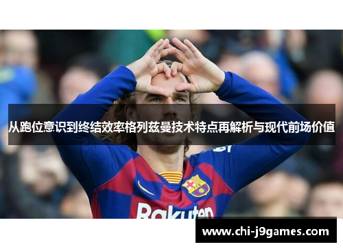 从跑位意识到终结效率格列兹曼技术特点再解析与现代前场价值 从跑位意识到终结效率格列兹曼技术特点再解析与现代前场价值