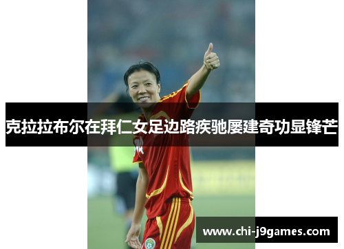 克拉拉布尔在拜仁女足边路疾驰屡建奇功显锋芒 克拉拉布尔在拜仁女足边路疾驰屡建奇功显锋芒