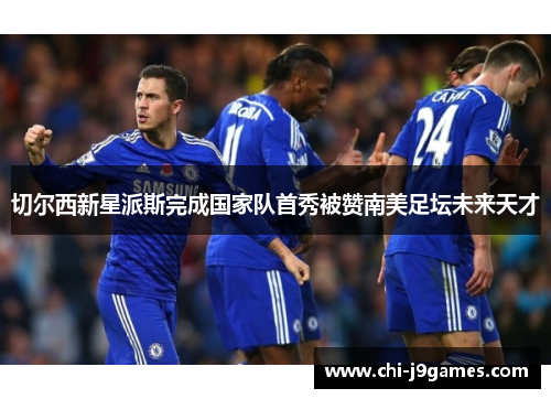 切尔西新星派斯完成国家队首秀被赞南美足坛未来天才 切尔西新星派斯完成国家队首秀被赞南美足坛未来天才