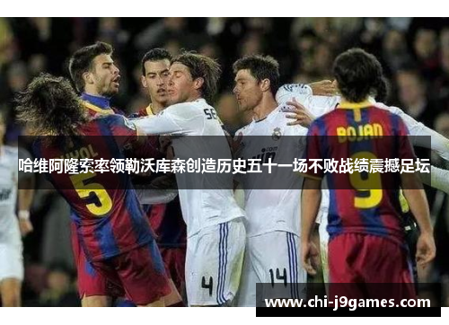 哈维阿隆索率领勒沃库森创造历史五十一场不败战绩震撼足坛