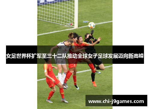 女足世界杯扩军至三十二队推动全球女子足球发展迈向新高峰