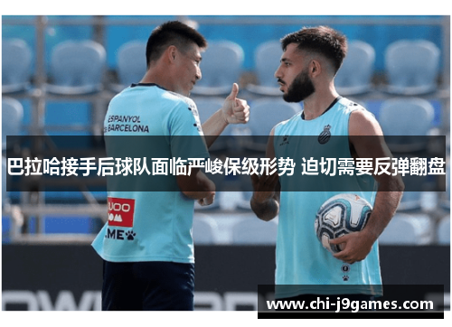 巴拉哈接手后球队面临严峻保级形势 迫切需要反弹翻盘 巴拉哈接手后球队面临严峻保级形势 迫切需要反弹翻盘