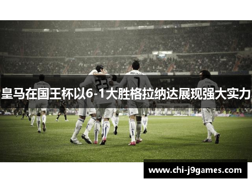 皇马在国王杯以6-1大胜格拉纳达展现强大实力