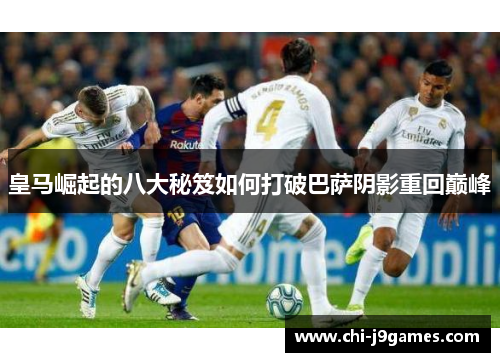 皇马崛起的八大秘笈如何打破巴萨阴影重回巅峰 皇马崛起的八大秘笈如何打破巴萨阴影重回巅峰
