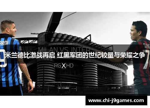 米兰德比激战再启 红黑军团的世纪较量与荣耀之争 米兰德比激战再启 红黑军团的世纪较量与荣耀之争