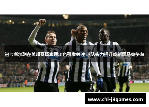 纽卡斯尔联在英超赛场表现出色引发关注 球队实力提升成新黑马竞争者