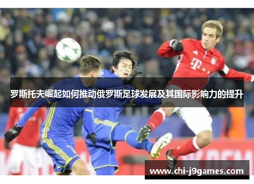 罗斯托夫崛起如何推动俄罗斯足球发展及其国际影响力的提升