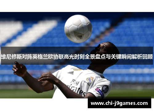 维尼修斯对阵英格兰欧协联高光时刻全景盘点与关键瞬间解析回顾