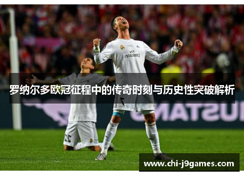 罗纳尔多欧冠征程中的传奇时刻与历史性突破解析
