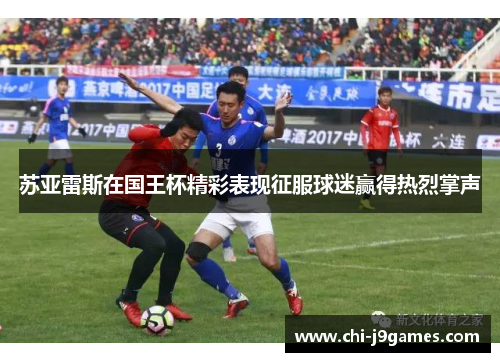 苏亚雷斯在国王杯精彩表现征服球迷赢得热烈掌声