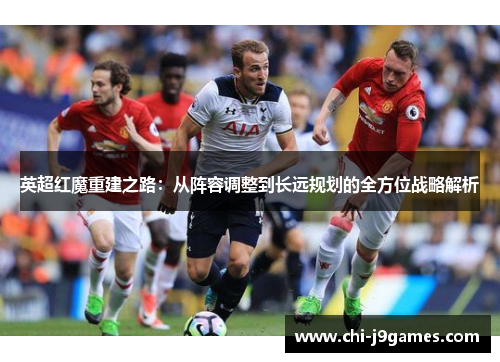 英超红魔重建之路：从阵容调整到长远规划的全方位战略解析