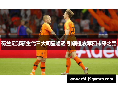 荷兰足球新生代三大明星崛起 引领橙衣军团未来之路