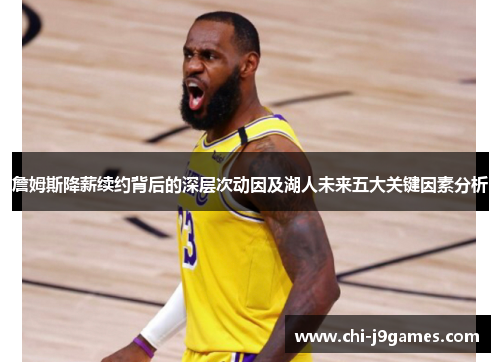 詹姆斯降薪续约背后的深层次动因及湖人未来五大关键因素分析