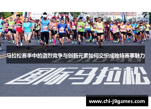 马拉松赛季中的激烈竞争与创新元素如何交织成独特赛事魅力