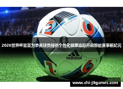 2026世界杯官宣为参赛球员提供个性化健康追踪开启智能赛事新纪元 2026世界杯官宣为参赛球员提供个性化健康追踪开启智能赛事新纪元