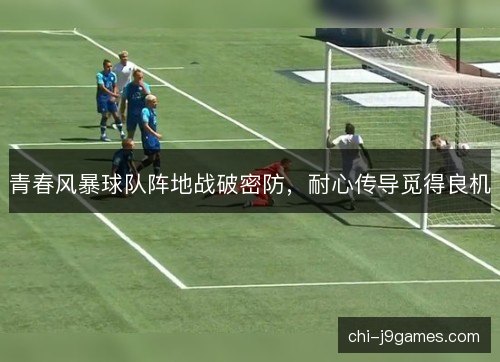 青春风暴球队阵地战破密防，耐心传导觅得良机