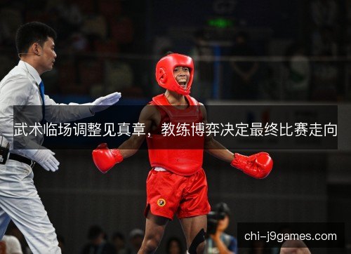 武术临场调整见真章，教练博弈决定最终比赛走向