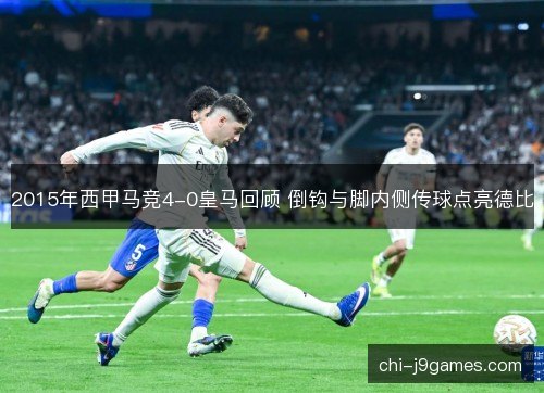 2015年西甲马竞4-0皇马回顾 倒钩与脚内侧传球点亮德比 2015年西甲马竞4-0皇马回顾 倒钩与脚内侧传球点亮德比